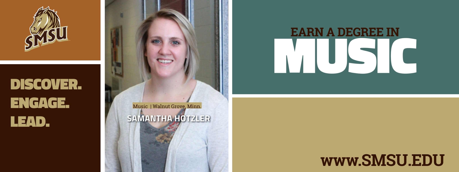 This is a largely decorative banner which includes the SMSU logo in the upper lefthand corner with the words Discover, Engage, Lead below. The banner includes a picture of a recent music alumnus named Samantha Hotzler from Walnut Grove, Minnesota.  The righthand side of the banner has a heading that says Earn a Degree in Music and then the university website underneath www.smsu.edu.